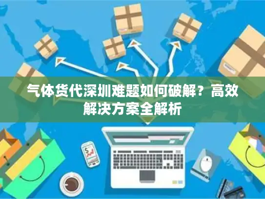 气体货代深圳难题如何破解？高效解决方案全解析