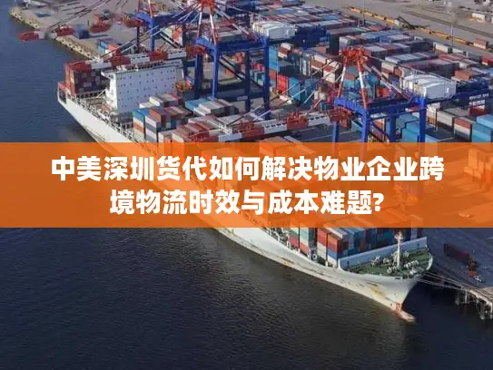 中美深圳货代如何解决物业企业跨境物流时效与成本难题?