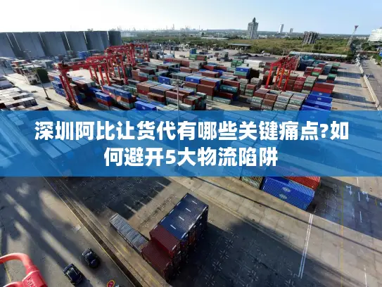 深圳阿比让货代有哪些关键痛点?如何避开5大物流陷阱