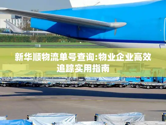 新华顺物流单号查询:物业企业高效追踪实用指南