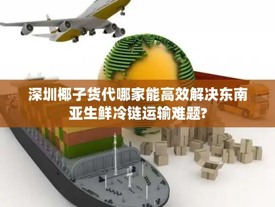 深圳椰子货代哪家能高效解决东南亚生鲜冷链运输难题?