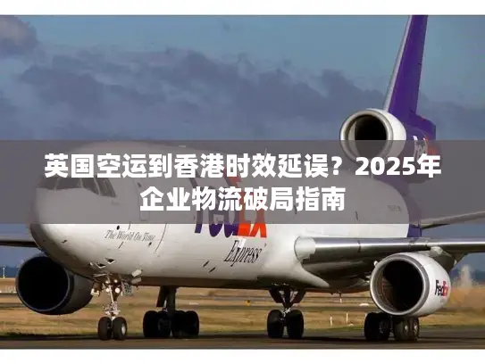英国空运到香港时效延误？2025年企业物流破局指南