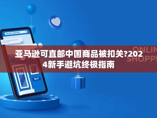 亚马逊可直邮中国商品被扣关?2024新手避坑终极指南