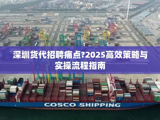 深圳货代招聘痛点?2025高效策略与实操流程指南