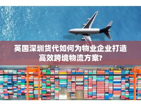 英国深圳货代如何为物业企业打造高效跨境物流方案?