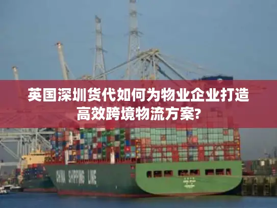 英国深圳货代如何为物业企业打造高效跨境物流方案?