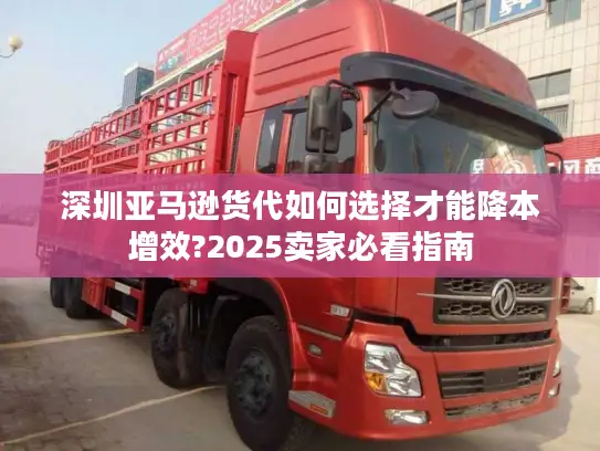 深圳亚马逊货代如何选择才能降本增效?2025卖家必看指南