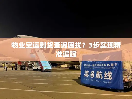物业空运到货查询困扰？3步实现精准追踪