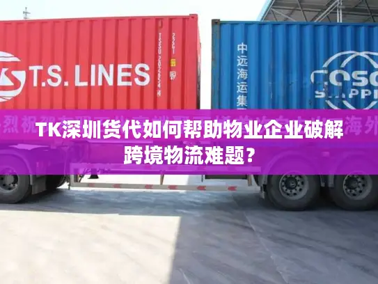 TK深圳货代如何帮助物业企业破解跨境物流难题？