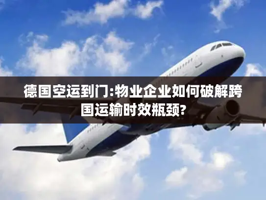 德国空运到门:物业企业如何破解跨国运输时效瓶颈?