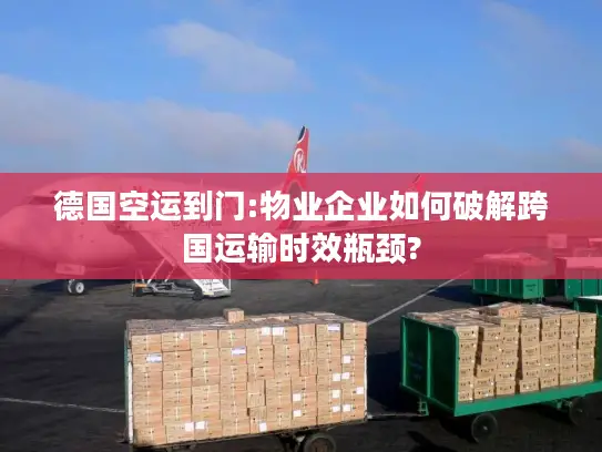 德国空运到门:物业企业如何破解跨国运输时效瓶颈?