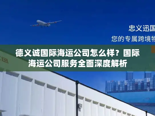 德义诚国际海运公司怎么样？国际海运公司服务全面深度解析