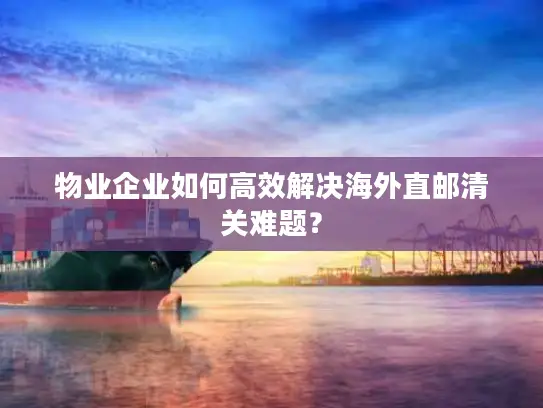 物业企业如何高效解决海外直邮清关难题？