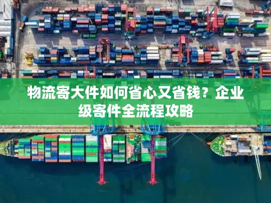 物流寄大件如何省心又省钱？企业级寄件全流程攻略