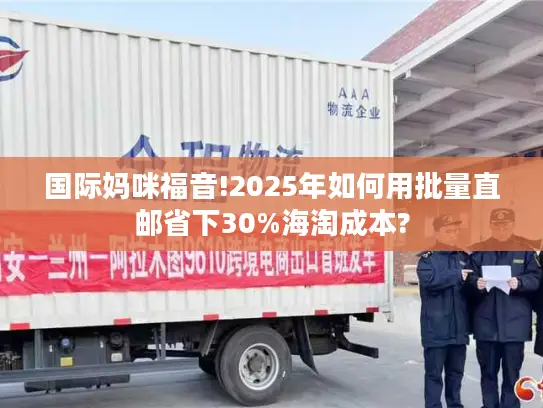 国际妈咪福音!2025年如何用批量直邮省下30%海淘成本?