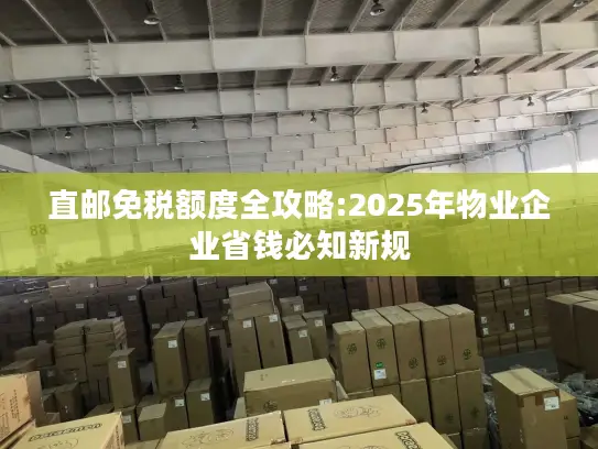 直邮免税额度全攻略:2025年物业企业省钱必知新规