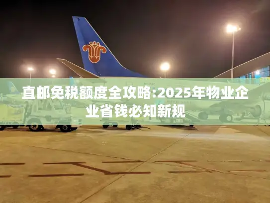 直邮免税额度全攻略:2025年物业企业省钱必知新规