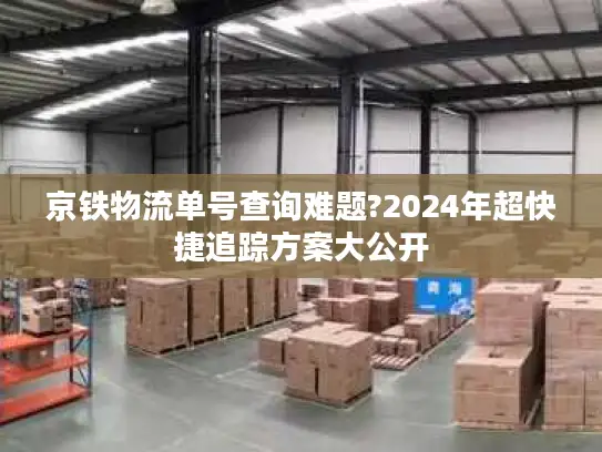 京铁物流单号查询难题?2024年超快捷追踪方案大公开