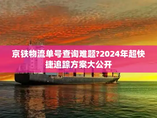京铁物流单号查询难题?2024年超快捷追踪方案大公开