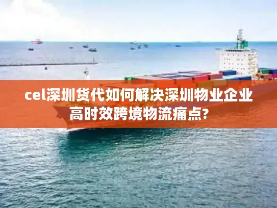cel深圳货代如何解决深圳物业企业高时效跨境物流痛点?