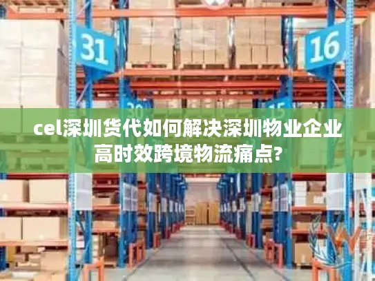 cel深圳货代如何解决深圳物业企业高时效跨境物流痛点?