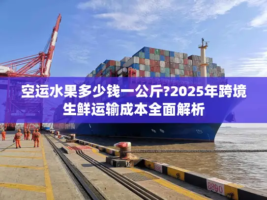空运水果多少钱一公斤?2025年跨境生鲜运输成本全面解析