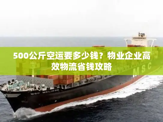 500公斤空运要多少钱？物业企业高效物流省钱攻略