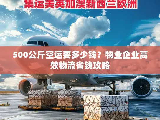 500公斤空运要多少钱？物业企业高效物流省钱攻略