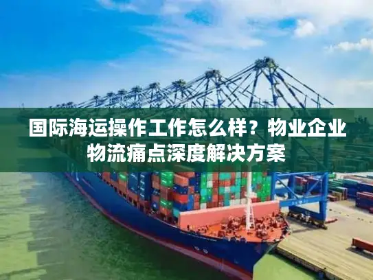 国际海运操作工作怎么样？物业企业物流痛点深度解决方案
