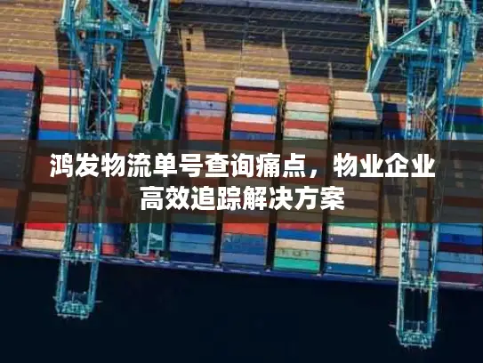 鸿发物流单号查询痛点，物业企业高效追踪解决方案