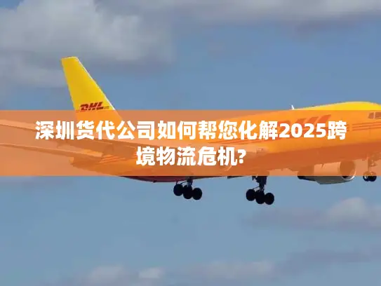 深圳货代公司如何帮您化解2025跨境物流危机?