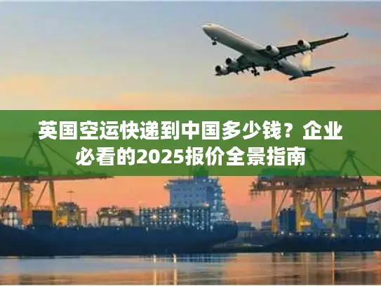 英国空运快递到中国多少钱？企业必看的2025报价全景指南