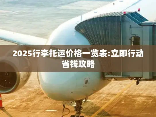 2025行李托运价格一览表:立即行动省钱攻略