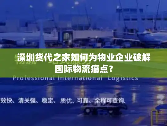 深圳货代之家如何为物业企业破解国际物流痛点？