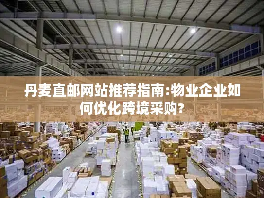 丹麦直邮网站推荐指南:物业企业如何优化跨境采购?