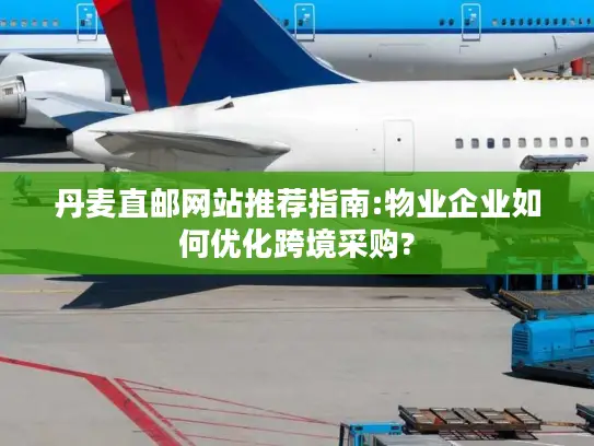 丹麦直邮网站推荐指南:物业企业如何优化跨境采购?
