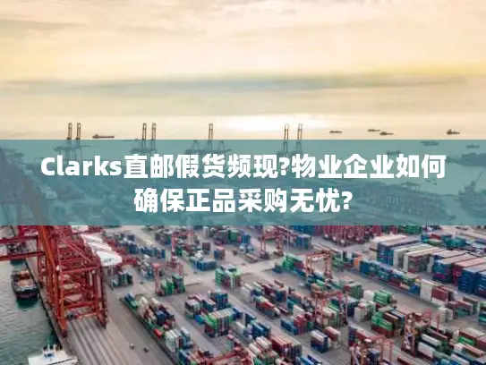 Clarks直邮假货频现?物业企业如何确保正品采购无忧?
