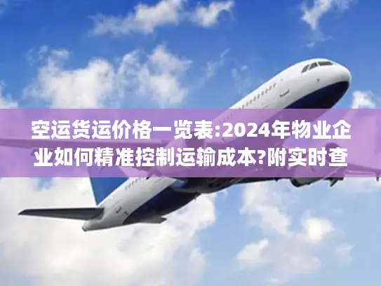 空运货运价格一览表:2024年物业企业如何精准控制运输成本?附实时查询)