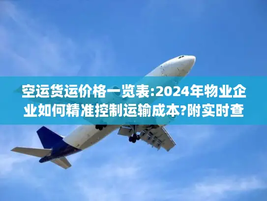 空运货运价格一览表:2024年物业企业如何精准控制运输成本?附实时查询)