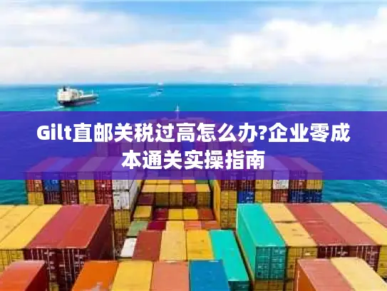 Gilt直邮关税过高怎么办?企业零成本通关实操指南