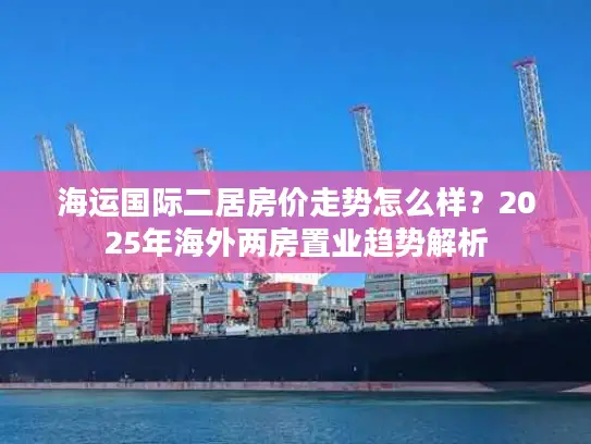 海运国际二居房价走势怎么样？2025年海外两房置业趋势解析