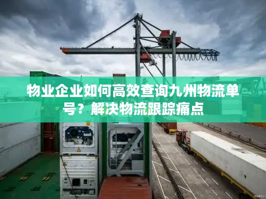 物业企业如何高效查询九州物流单号？解决物流跟踪痛点