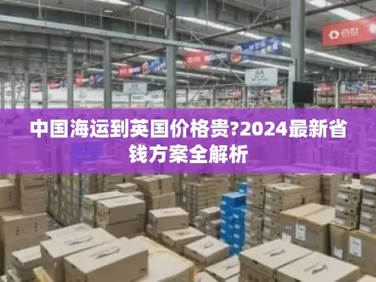 中国海运到英国价格贵?2024最新省钱方案全解析