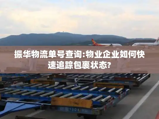 振华物流单号查询:物业企业如何快速追踪包裹状态?