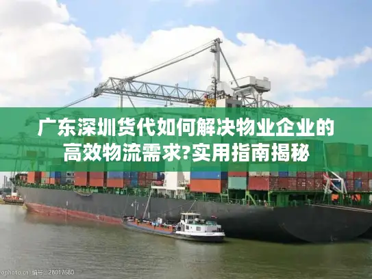 广东深圳货代如何解决物业企业的高效物流需求?实用指南揭秘