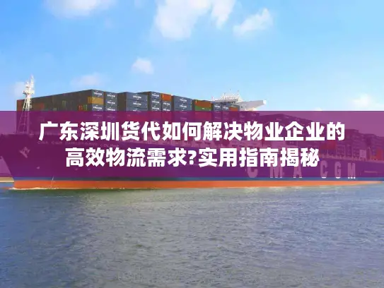 广东深圳货代如何解决物业企业的高效物流需求?实用指南揭秘