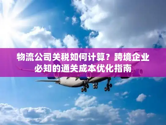 物流公司关税如何计算？跨境企业必知的通关成本优化指南