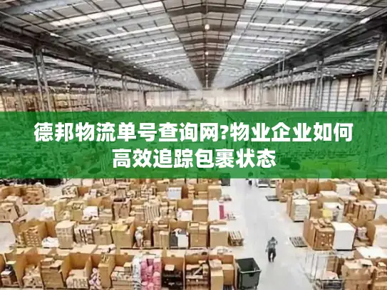 德邦物流单号查询网?物业企业如何高效追踪包裹状态