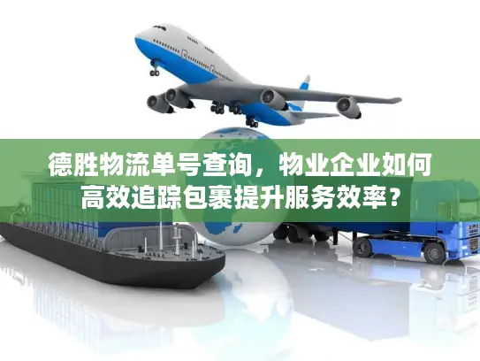 德胜物流单号查询，物业企业如何高效追踪包裹提升服务效率？