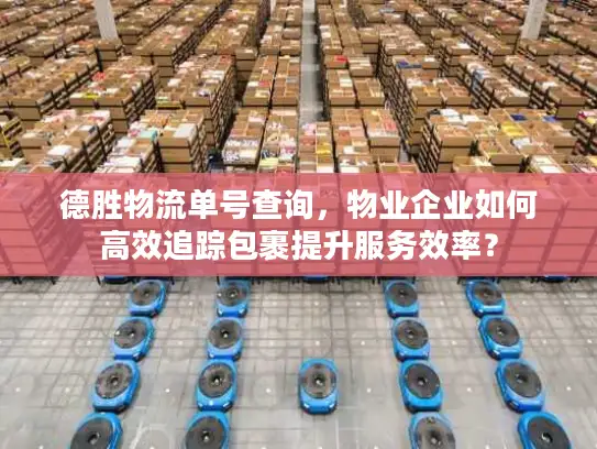 德胜物流单号查询，物业企业如何高效追踪包裹提升服务效率？